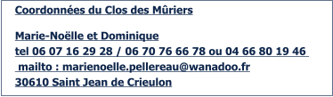Coordonnées du Clos des Mûriers  Marie-Noëlle et Dominique tel 06 07 16 29 28 / 06 70 76 66 78 ou 04 66 80 19 46   mailto : marienoelle.pellereau@wanadoo.fr 30610 Saint Jean de Crieulon